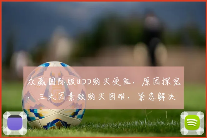 众赢国际版app购买受阻，原因探究，三大因素致购买困难，紧急解决方案曝光