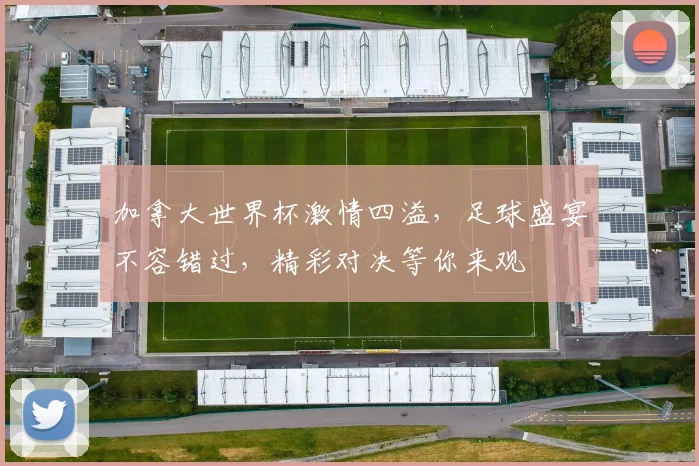 加拿大世界杯激情四溢，足球盛宴不容错过，精彩对决等你来观