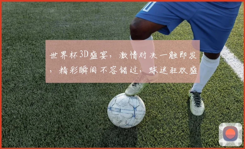 世界杯3D盛宴，激情对决一触即发，精彩瞬间不容错过，球迷狂欢盛宴来袭