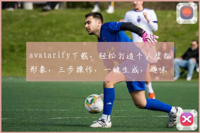 avatarify下载，轻松打造个人虚拟形象，三步操作，一键生成，趣味无穷，不容错过
