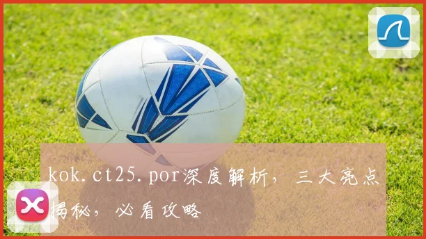 kok.ct25.por深度解析，三大亮点揭秘，必看攻略