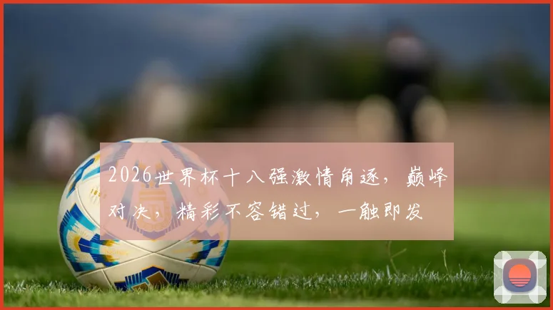 2026世界杯十八强激情角逐，巅峰对决，精彩不容错过，一触即发