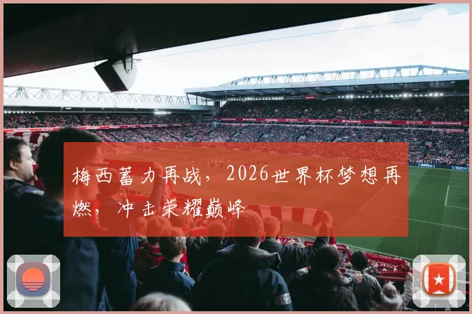 梅西蓄力再战，2026世界杯梦想再燃，冲击荣耀巅峰