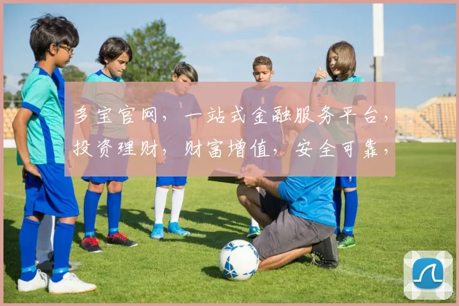 多宝官网，一站式金融服务平台，投资理财，财富增值，安全可靠，值得信赖，三重保障，尽在多宝官网。