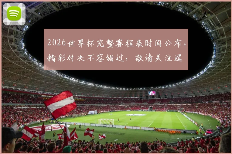 2026世界杯完整赛程表时间公布，精彩对决不容错过，敬请关注逗