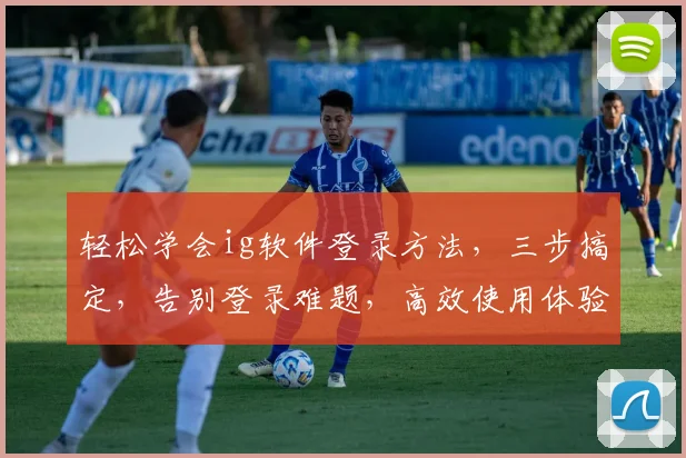 轻松学会ig软件登录方法，三步搞定，告别登录难题，高效使用体验，快来体验吧