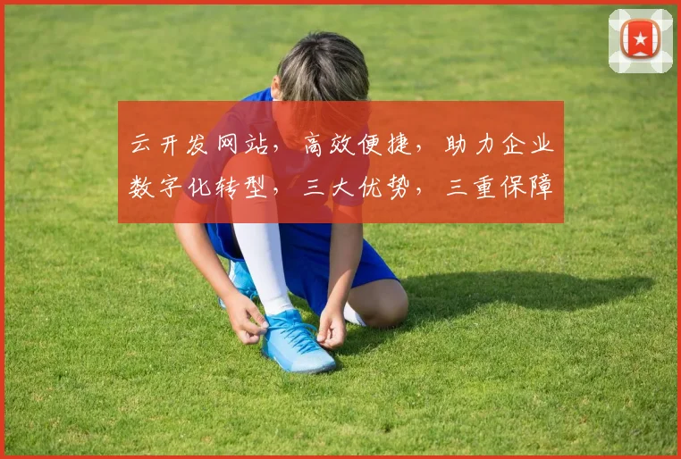 云开发网站，高效便捷，助力企业数字化转型，三大优势，三重保障，三步轻松上云