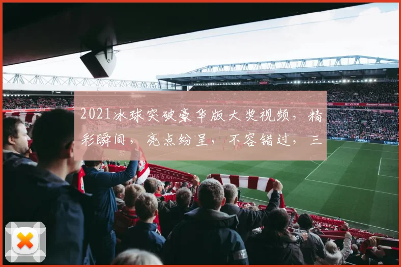 2021冰球突破豪华版大奖视频，精彩瞬间，亮点纷呈，不容错过，三重惊喜，等你来发现