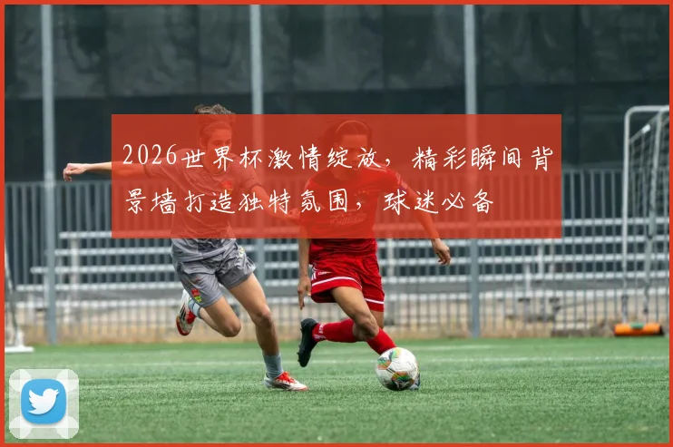 2026世界杯激情绽放，精彩瞬间背景墙打造独特氛围，球迷必备