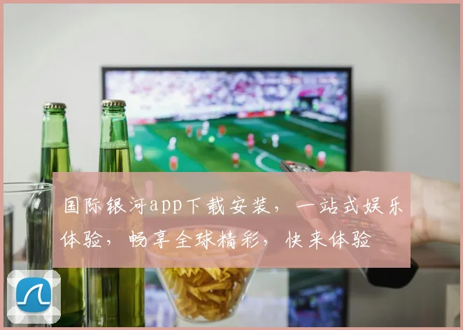 国际银河app下载安装，一站式娱乐体验，畅享全球精彩，快来体验