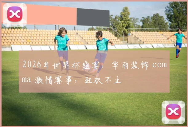 2026年世界杯盛宴，华丽装饰 comma 激情赛事，狂欢不止