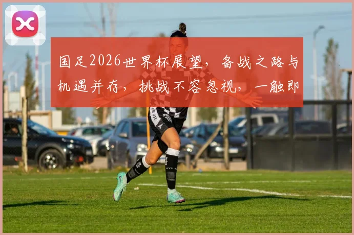 国足2026世界杯展望，备战之路与机遇并存，挑战不容忽视，一触即发