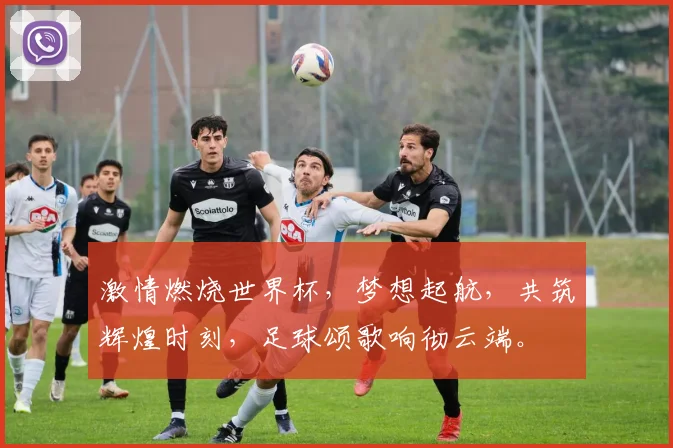 激情燃烧世界杯，梦想起航，共筑辉煌时刻，足球颂歌响彻云端。