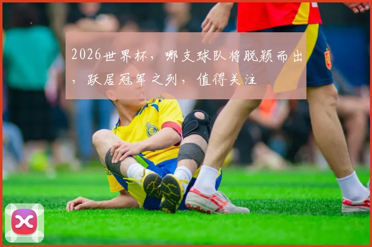 2026世界杯，哪支球队将脱颖而出，跃居冠军之列，值得关注