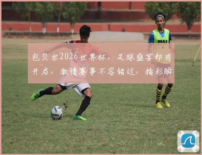 包贝尔2026世界杯，足球盛宴即将开启，激情赛事不容错过，精彩瞬间等你来见证